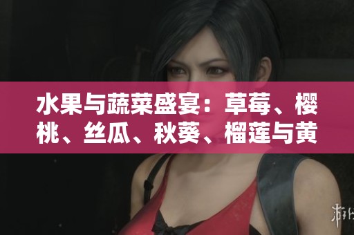 水果与蔬菜盛宴：草莓、樱桃、丝瓜、秋葵、榴莲与黄瓜的营养全解析