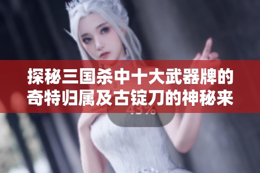 探秘三国杀中十大武器牌的奇特归属及古锭刀的神秘来历分析