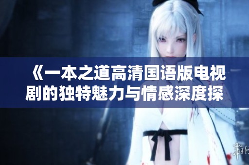 《一本之道高清国语版电视剧的独特魅力与情感深度探讨》