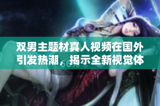 双男主题材真人视频在国外引发热潮，揭示全新视觉体验