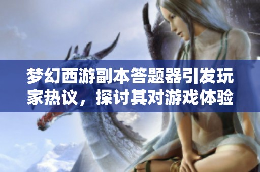 梦幻西游副本答题器引发玩家热议，探讨其对游戏体验的影响与未来发展方向