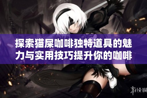 探索猫屎咖啡独特道具的魅力与实用技巧提升你的咖啡体验之旅