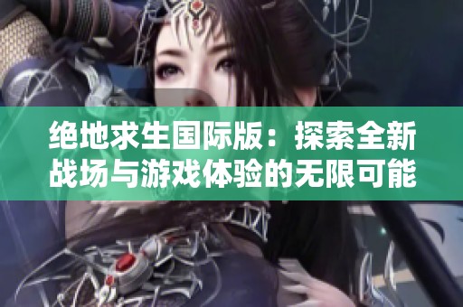 绝地求生国际版：探索全新战场与游戏体验的无限可能