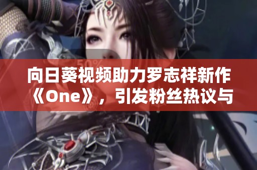 向日葵视频助力罗志祥新作《One》，引发粉丝热议与期待