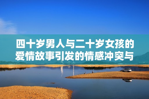 四十岁男人与二十岁女孩的爱情故事引发的情感冲突与成长探索