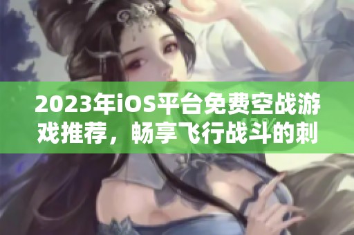 2023年iOS平台免费空战游戏推荐，畅享飞行战斗的刺激体验与乐趣