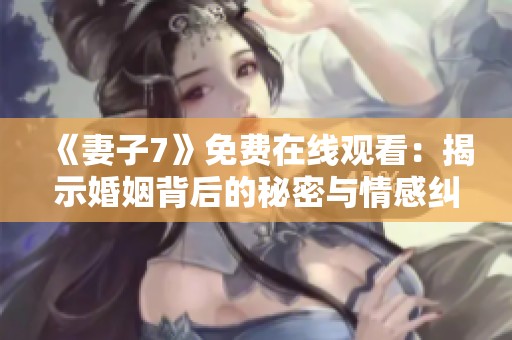 《妻子7》免费在线观看：揭示婚姻背后的秘密与情感纠葛