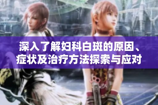 深入了解妇科白斑的原因、症状及治疗方法探索与应对方案