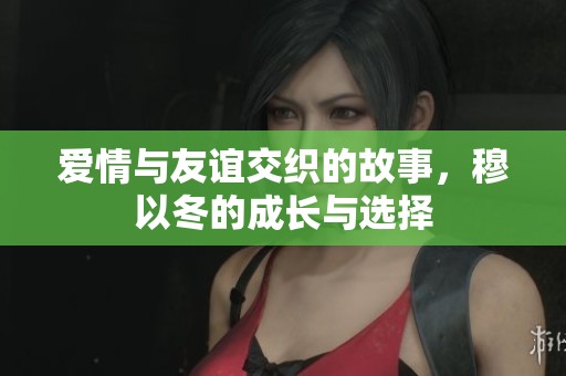 爱情与友谊交织的故事，穆以冬的成长与选择