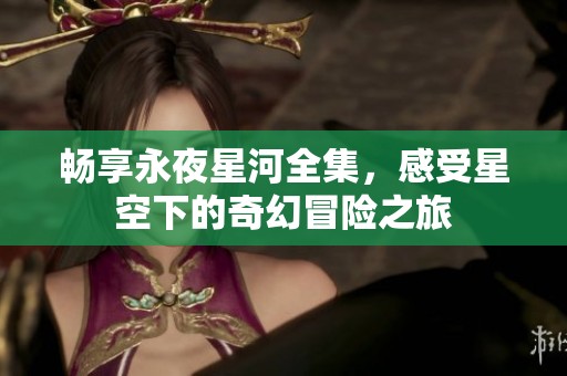 畅享永夜星河全集，感受星空下的奇幻冒险之旅