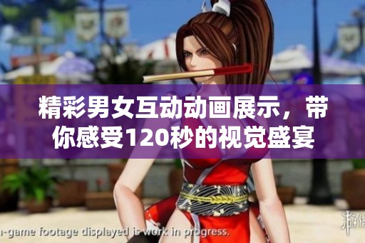 精彩男女互动动画展示，带你感受120秒的视觉盛宴
