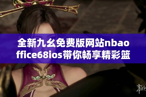全新九幺免费版网站nbaoffice68ios带你畅享精彩篮球内容