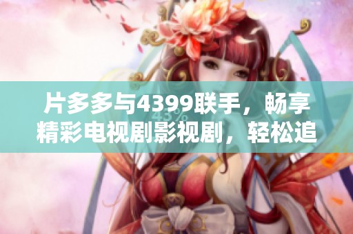 片多多与4399联手，畅享精彩电视剧影视剧，轻松追剧无烦恼