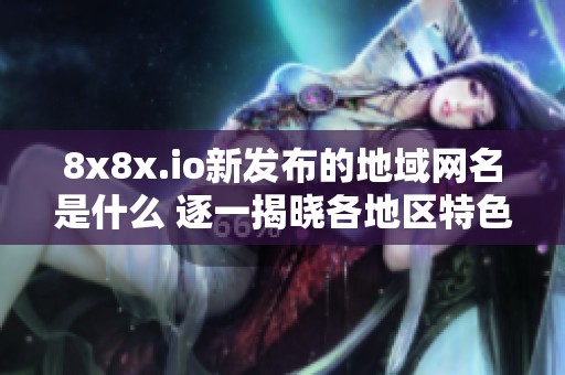 8x8x.io新发布的地域网名是什么 逐一揭晓各地区特色