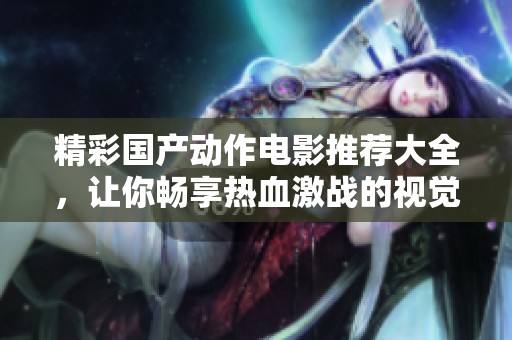精彩国产动作电影推荐大全，让你畅享热血激战的视觉盛宴