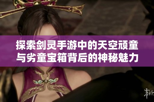 探索剑灵手游中的天空顽童与劣童宝箱背后的神秘魅力与惊喜体验