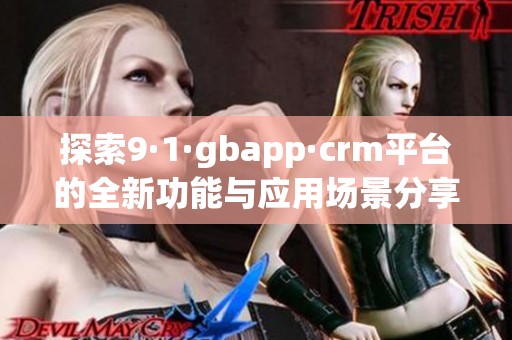 探索9·1·gbapp·crm平台的全新功能与应用场景分享