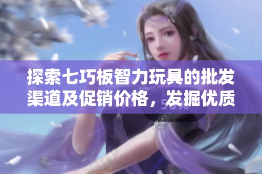 探索七巧板智力玩具的批发渠道及促销价格，发掘优质产地货源信息