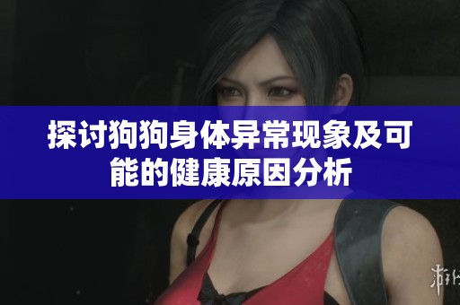 探讨狗狗身体异常现象及可能的健康原因分析