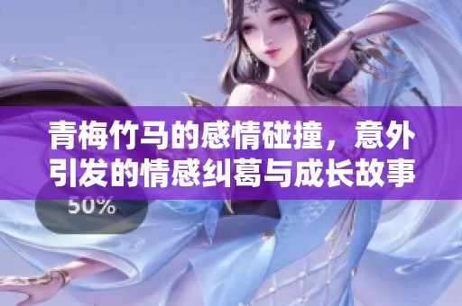 青梅竹马的感情碰撞，意外引发的情感纠葛与成长故事