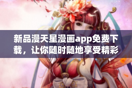 新品漫天星漫画app免费下载，让你随时随地享受精彩漫画世界