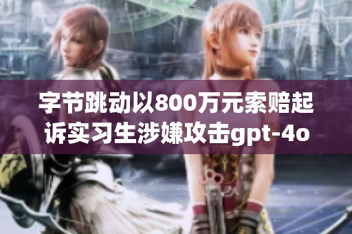 字节跳动以800万元索赔起诉实习生涉嫌攻击gpt-4o-mini训练模型事件引发关注