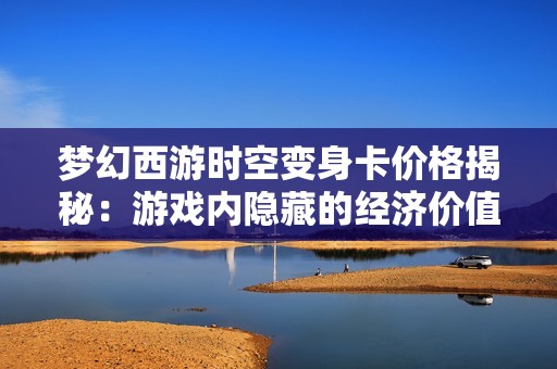 梦幻西游时空变身卡价格揭秘：游戏内隐藏的经济价值与玩家体验分析