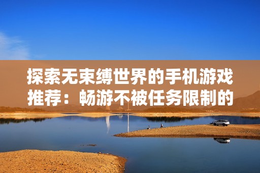 探索无束缚世界的手机游戏推荐：畅游不被任务限制的自由玩法体验