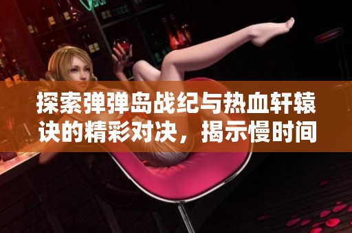 探索弹弹岛战纪与热血轩辕诀的精彩对决，揭示慢时间手游网的独特魅力与体验