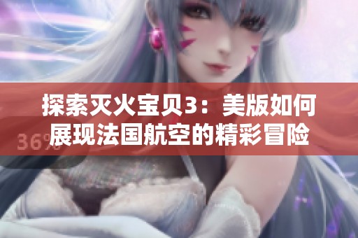 探索灭火宝贝3：美版如何展现法国航空的精彩冒险