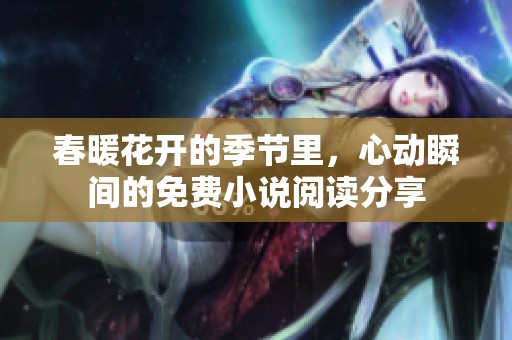 春暖花开的季节里，心动瞬间的免费小说阅读分享