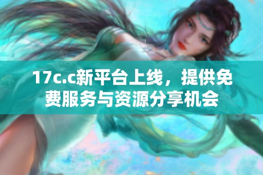 17c.c新平台上线，提供免费服务与资源分享机会