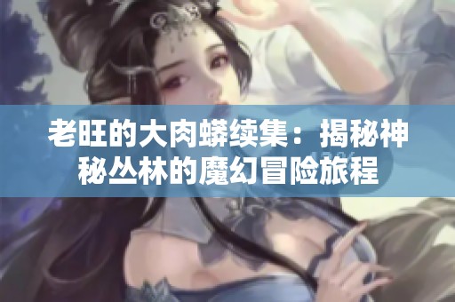 老旺的大肉蟒续集：揭秘神秘丛林的魔幻冒险旅程