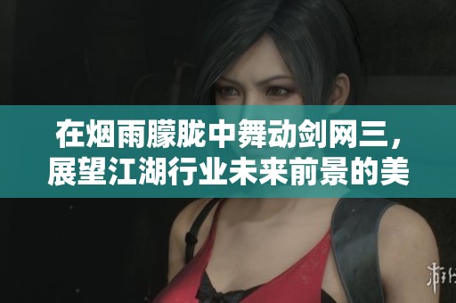 在烟雨朦胧中舞动剑网三，展望江湖行业未来前景的美好与无限可能