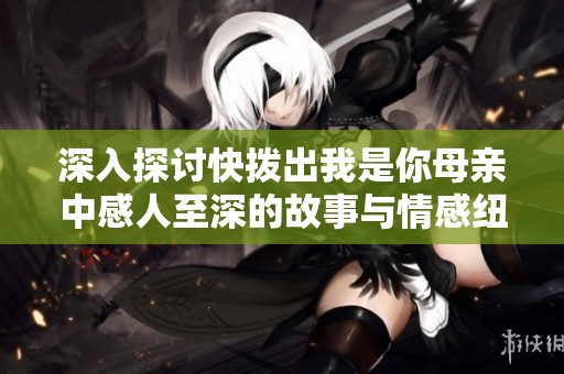 深入探讨快拨出我是你母亲中感人至深的故事与情感纽带