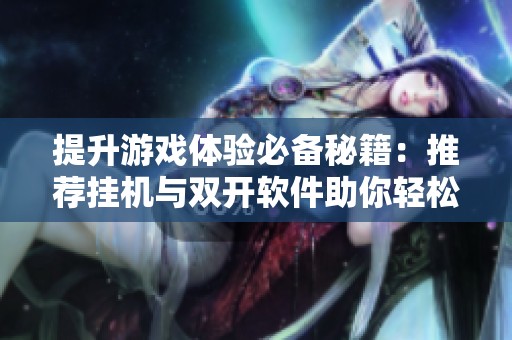 提升游戏体验必备秘籍：推荐挂机与双开软件助你轻松畅玩姬斗无双游戏