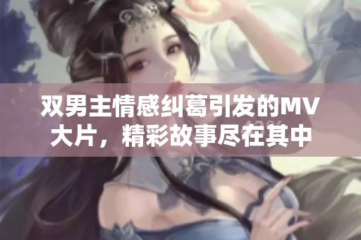 双男主情感纠葛引发的MV大片，精彩故事尽在其中