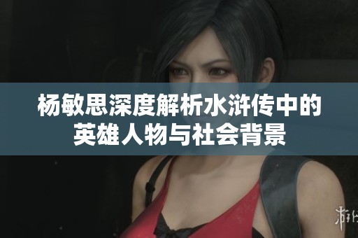 杨敏思深度解析水浒传中的英雄人物与社会背景