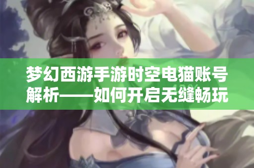 梦幻西游手游时空电猫账号解析——如何开启无缝畅玩游戏的精彩体验