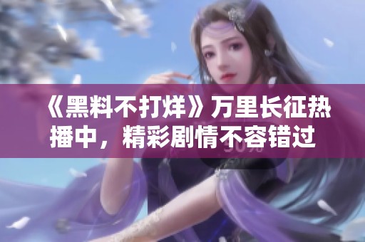 《黑料不打烊》万里长征热播中，精彩剧情不容错过