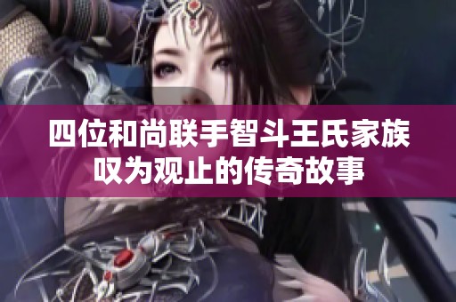 四位和尚联手智斗王氏家族叹为观止的传奇故事