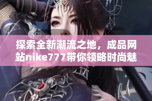 探索全新潮流之地，成品网站nike777带你领略时尚魅力