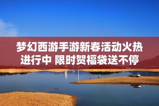 梦幻西游手游新春活动火热进行中 限时贺福袋送不停来领取你的新年祝福吧