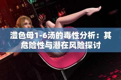 澧色母1-6汤的毒性分析：其危险性与潜在风险探讨