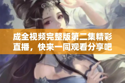 成全视频完整版第二集精彩直播，快来一同观看分享吧！