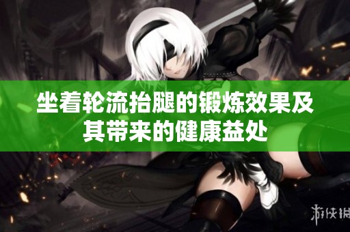 坐着轮流抬腿的锻炼效果及其带来的健康益处
