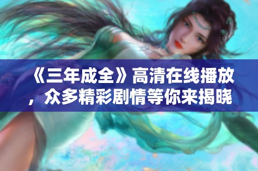 《三年成全》高清在线播放，众多精彩剧情等你来揭晓！