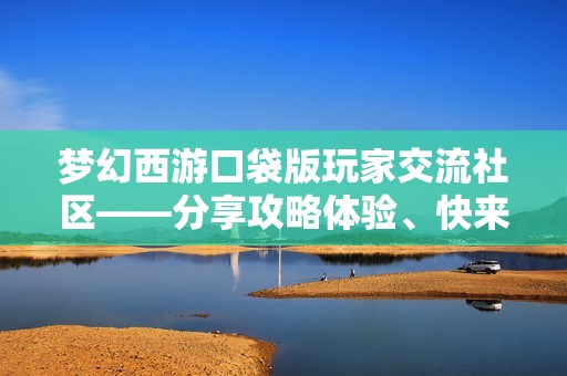 梦幻西游口袋版玩家交流社区——分享攻略体验、快来加入我们的热血冒险之旅！