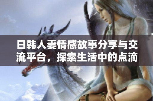 日韩人妻情感故事分享与交流平台，探索生活中的点滴感动