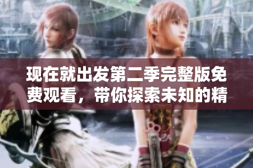 现在就出发第二季完整版免费观看，带你探索未知的精彩旅程